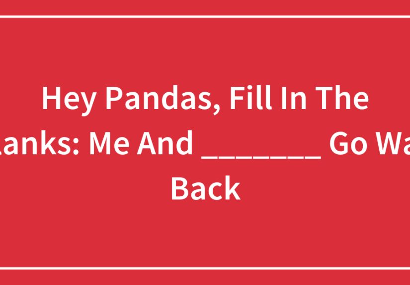 Hey Pandas, Fill In The Blanks: Me And _______ Go Way Back