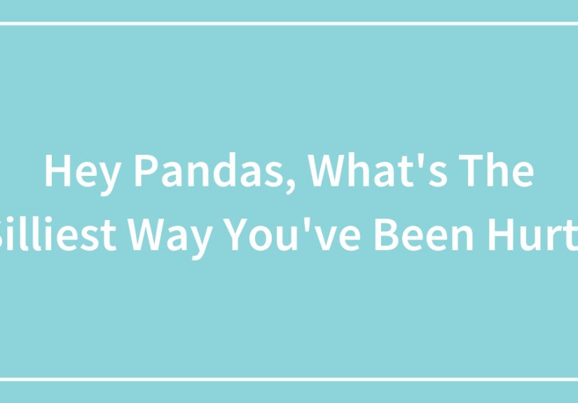 Hey Pandas, What’s The Silliest Way You’ve Been Hurt? (Closed)