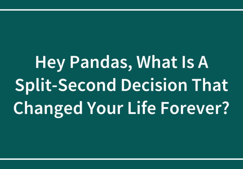 Hey Pandas, What Is A Split-Second Decision That Changed Your Life Forever?