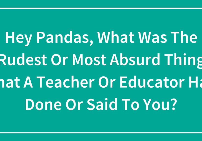 Hey Pandas, What Was The Rudest Or Most Absurd Thing That A Teacher Or Educator Has Done Or Said To You?