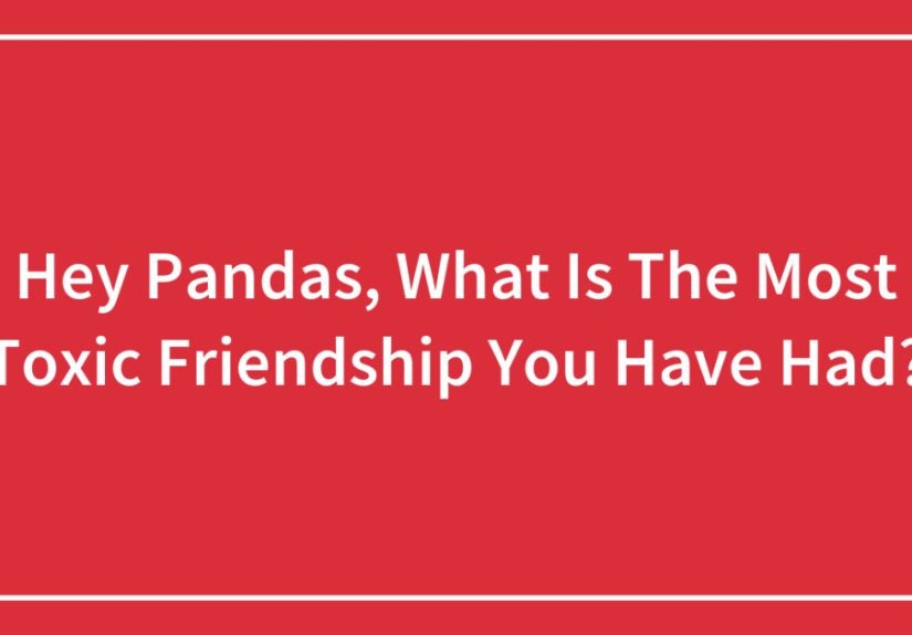 Hey Pandas, What Is The Most Toxic Friendship You Have Had?