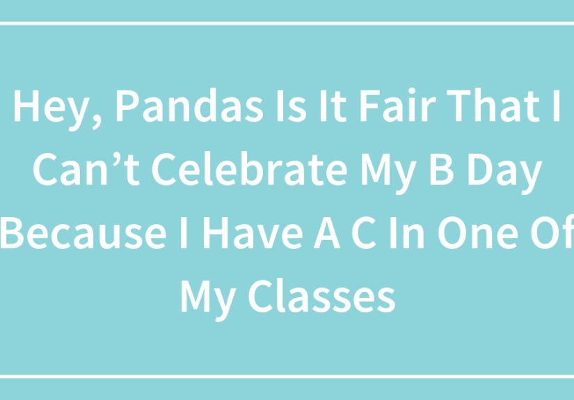 Hey, Pandas Is It Fair That I Can’t Celebrate My B Day Because I Have A C In One Of My Classes?